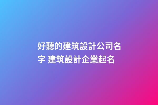 好聽的建筑設計公司名字 建筑設計企業起名-第1張-公司起名-玄機派